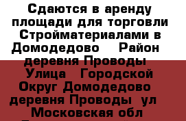 Сдаются в аренду площади для торговли Стройматериалами в Домодедово. › Район ­ деревня Проводы › Улица ­ Городской Округ Домодедово,  деревня Проводы, ул.  - Московская обл., Домодедовский р-н, Домодедово г. Недвижимость » Помещения аренда   . Московская обл.